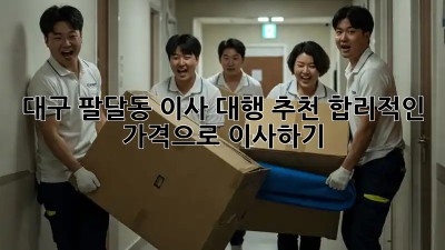대구 팔달동 이사 대행 추천: 합리적인 가격으로 이사하기