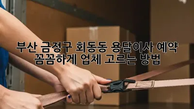 부산 금정구 회동동 용달이사 예약: 꼼꼼하게 업체 고르는 방법